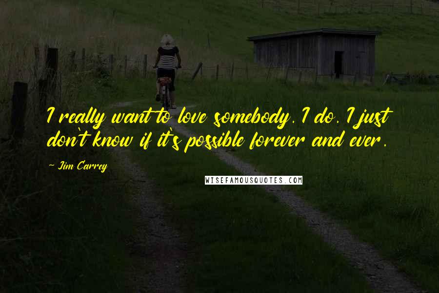 Jim Carrey Quotes: I really want to love somebody. I do. I just don't know if it's possible forever and ever.