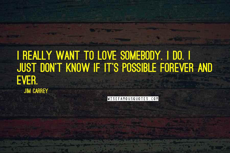 Jim Carrey Quotes: I really want to love somebody. I do. I just don't know if it's possible forever and ever.