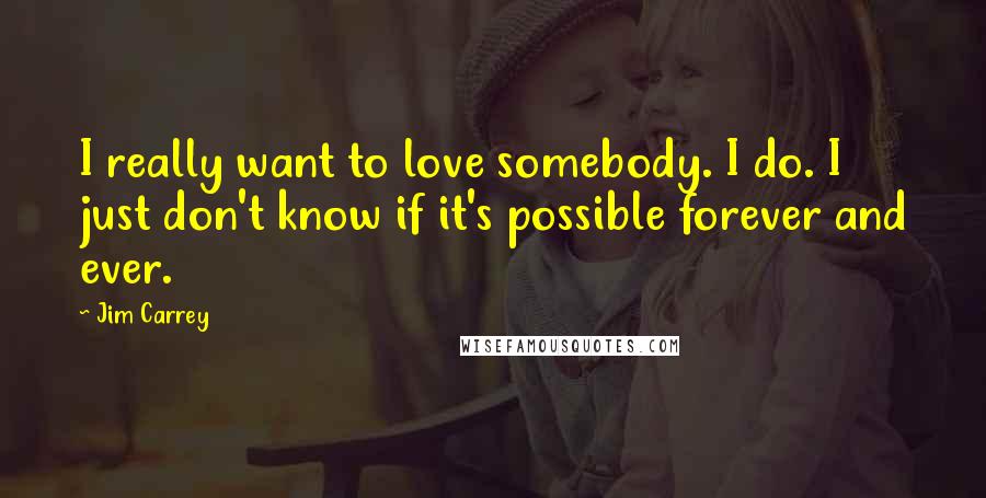 Jim Carrey Quotes: I really want to love somebody. I do. I just don't know if it's possible forever and ever.