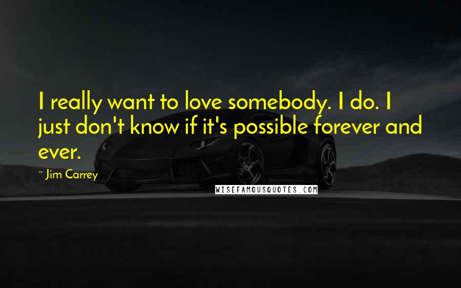 Jim Carrey Quotes: I really want to love somebody. I do. I just don't know if it's possible forever and ever.