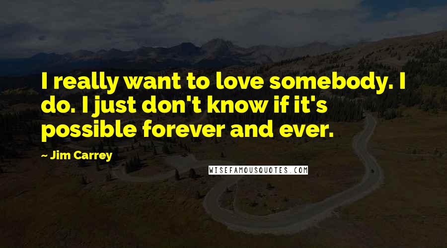 Jim Carrey Quotes: I really want to love somebody. I do. I just don't know if it's possible forever and ever.