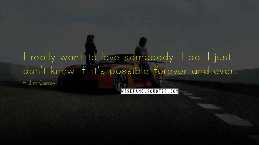 Jim Carrey Quotes: I really want to love somebody. I do. I just don't know if it's possible forever and ever.