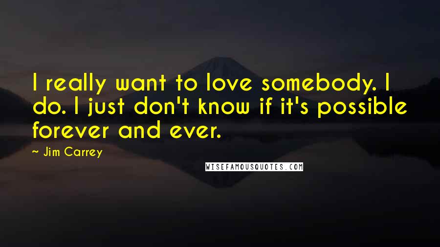 Jim Carrey Quotes: I really want to love somebody. I do. I just don't know if it's possible forever and ever.