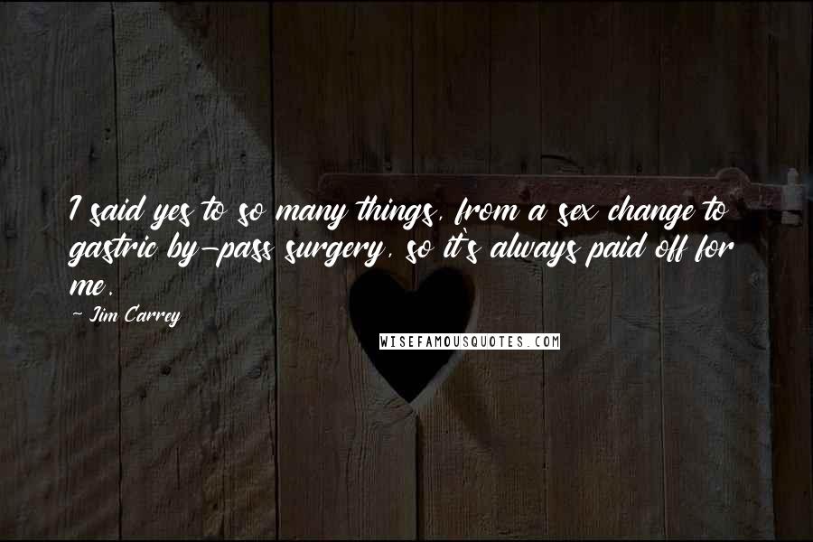 Jim Carrey Quotes: I said yes to so many things, from a sex change to gastric by-pass surgery, so it's always paid off for me.