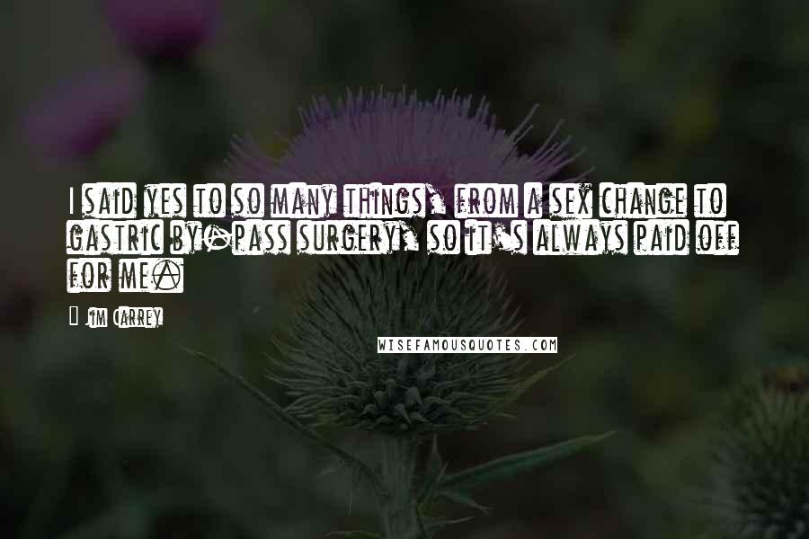 Jim Carrey Quotes: I said yes to so many things, from a sex change to gastric by-pass surgery, so it's always paid off for me.