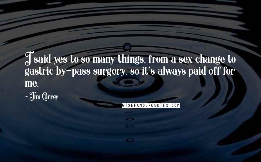 Jim Carrey Quotes: I said yes to so many things, from a sex change to gastric by-pass surgery, so it's always paid off for me.