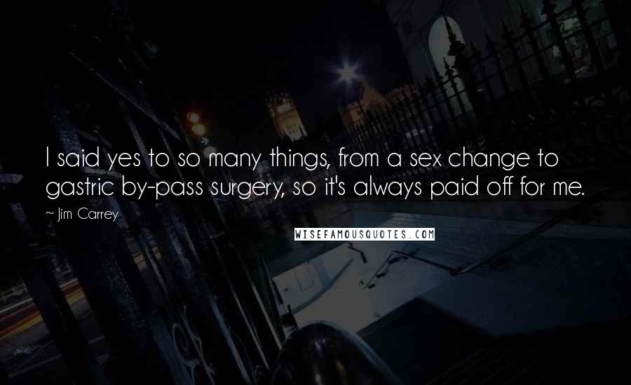 Jim Carrey Quotes: I said yes to so many things, from a sex change to gastric by-pass surgery, so it's always paid off for me.