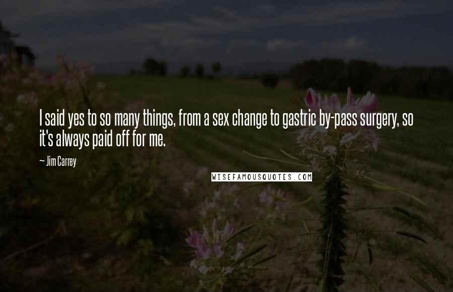 Jim Carrey Quotes: I said yes to so many things, from a sex change to gastric by-pass surgery, so it's always paid off for me.