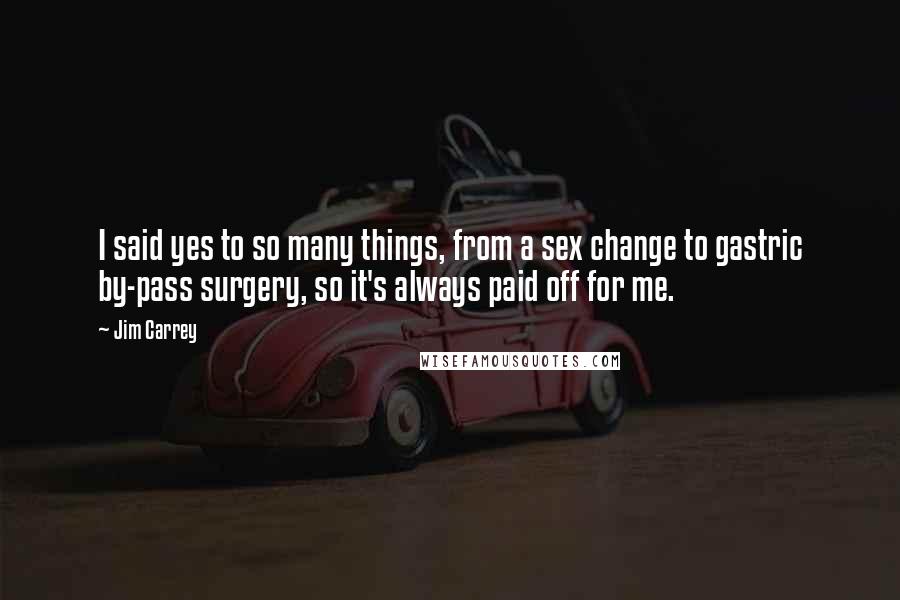 Jim Carrey Quotes: I said yes to so many things, from a sex change to gastric by-pass surgery, so it's always paid off for me.