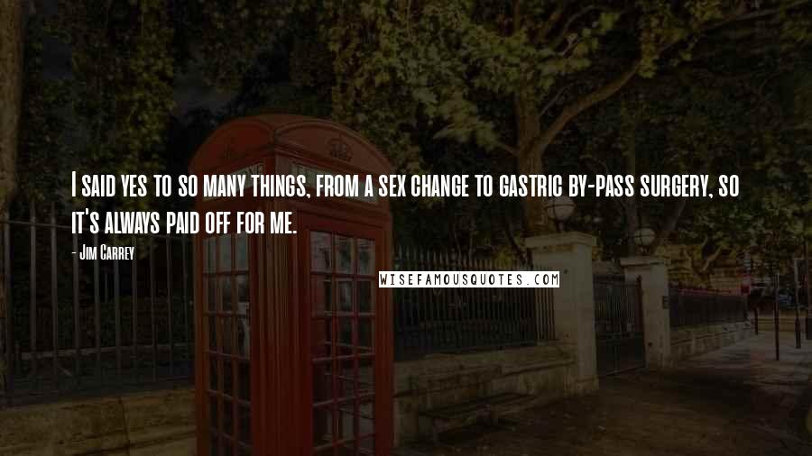 Jim Carrey Quotes: I said yes to so many things, from a sex change to gastric by-pass surgery, so it's always paid off for me.