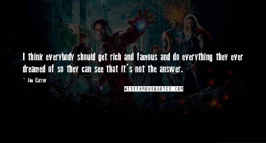 Jim Carrey Quotes: I think everybody should get rich and famous and do everything they ever dreamed of so they can see that it's not the answer.