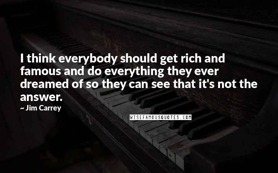 Jim Carrey Quotes: I think everybody should get rich and famous and do everything they ever dreamed of so they can see that it's not the answer.