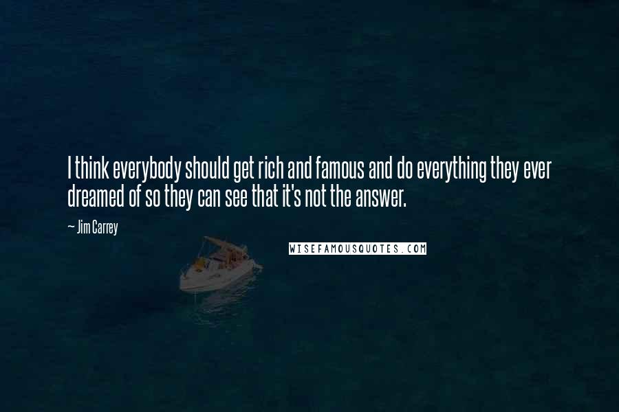 Jim Carrey Quotes: I think everybody should get rich and famous and do everything they ever dreamed of so they can see that it's not the answer.