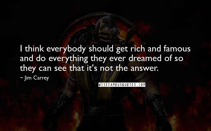 Jim Carrey Quotes: I think everybody should get rich and famous and do everything they ever dreamed of so they can see that it's not the answer.