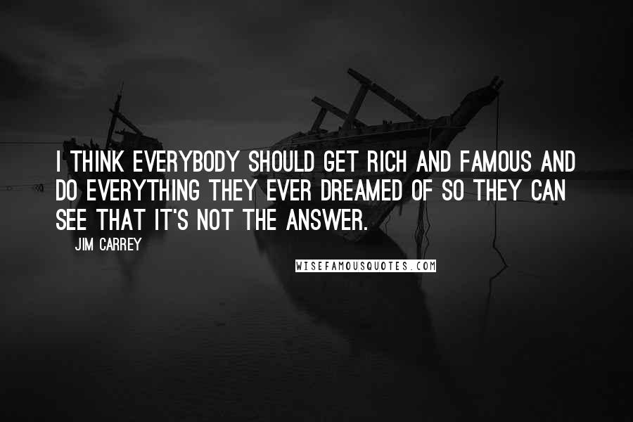 Jim Carrey Quotes: I think everybody should get rich and famous and do everything they ever dreamed of so they can see that it's not the answer.