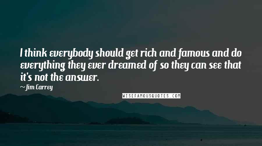 Jim Carrey Quotes: I think everybody should get rich and famous and do everything they ever dreamed of so they can see that it's not the answer.