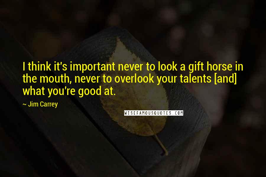 Jim Carrey Quotes: I think it's important never to look a gift horse in the mouth, never to overlook your talents [and] what you're good at.