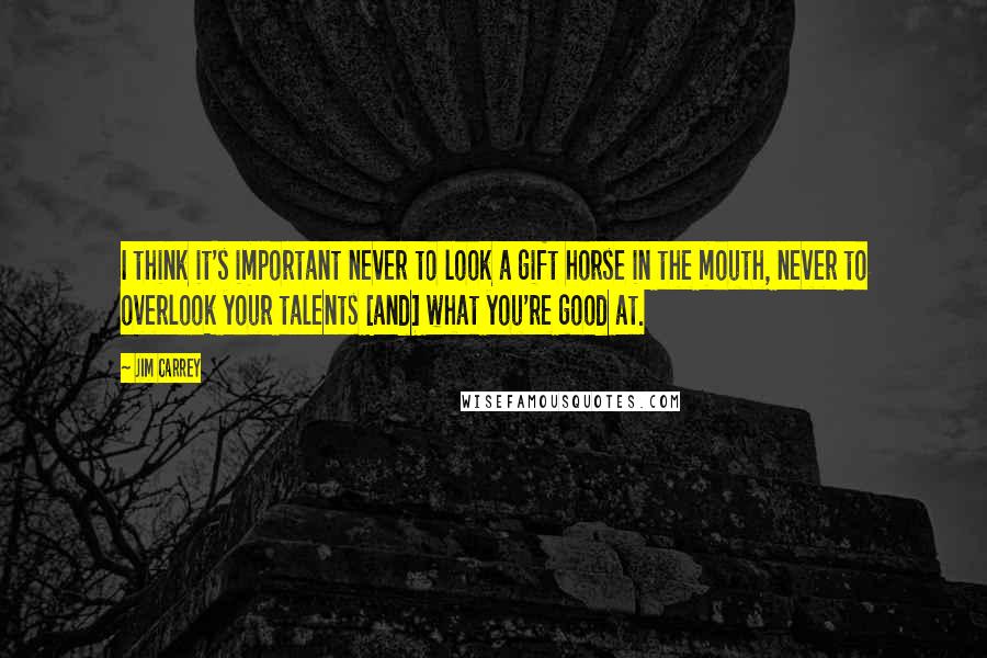 Jim Carrey Quotes: I think it's important never to look a gift horse in the mouth, never to overlook your talents [and] what you're good at.