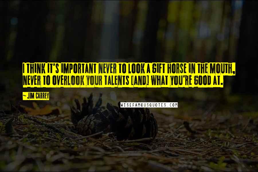 Jim Carrey Quotes: I think it's important never to look a gift horse in the mouth, never to overlook your talents [and] what you're good at.