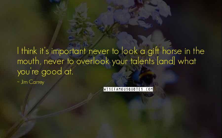 Jim Carrey Quotes: I think it's important never to look a gift horse in the mouth, never to overlook your talents [and] what you're good at.