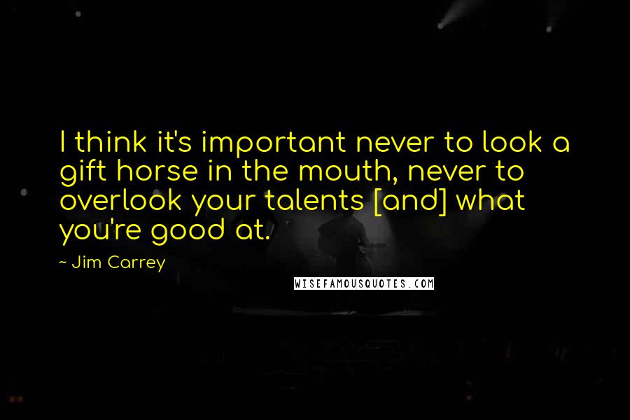 Jim Carrey Quotes: I think it's important never to look a gift horse in the mouth, never to overlook your talents [and] what you're good at.