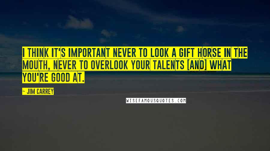 Jim Carrey Quotes: I think it's important never to look a gift horse in the mouth, never to overlook your talents [and] what you're good at.