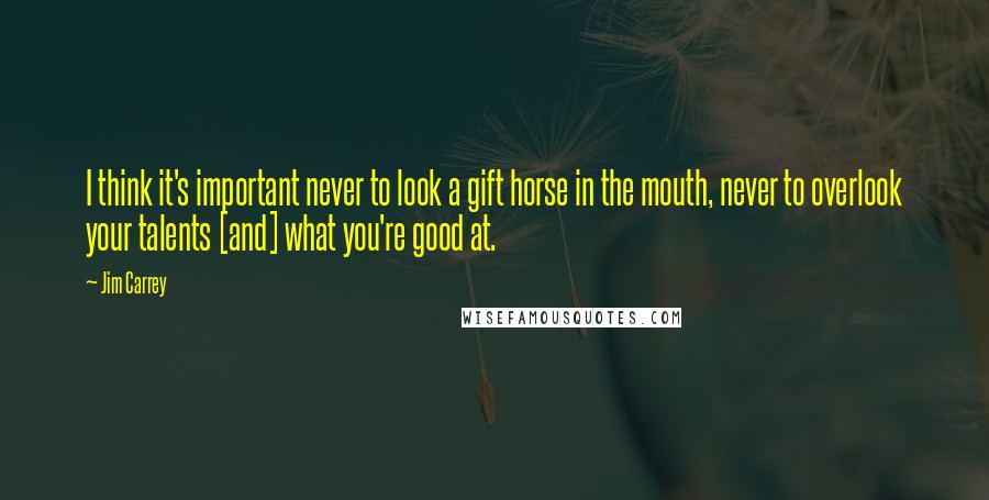 Jim Carrey Quotes: I think it's important never to look a gift horse in the mouth, never to overlook your talents [and] what you're good at.