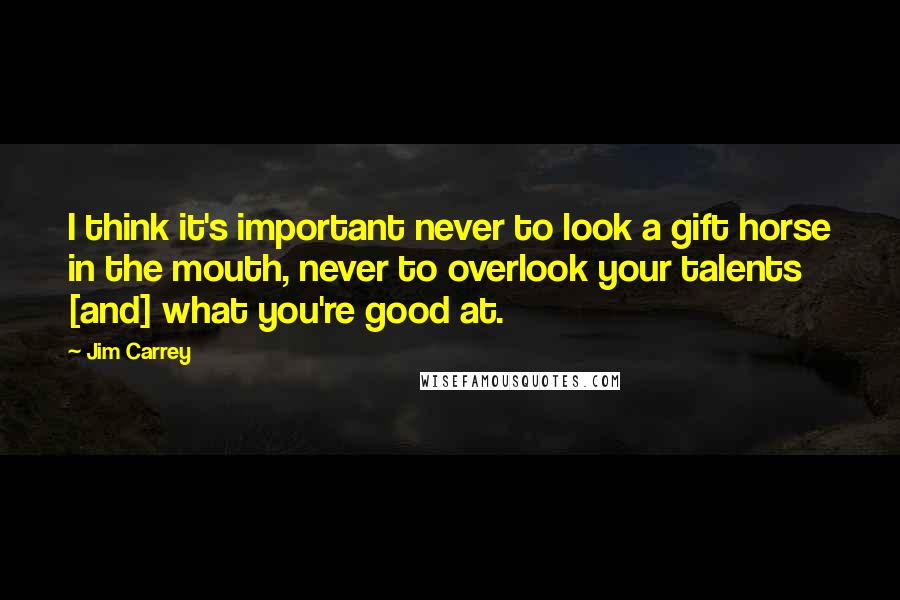 Jim Carrey Quotes: I think it's important never to look a gift horse in the mouth, never to overlook your talents [and] what you're good at.