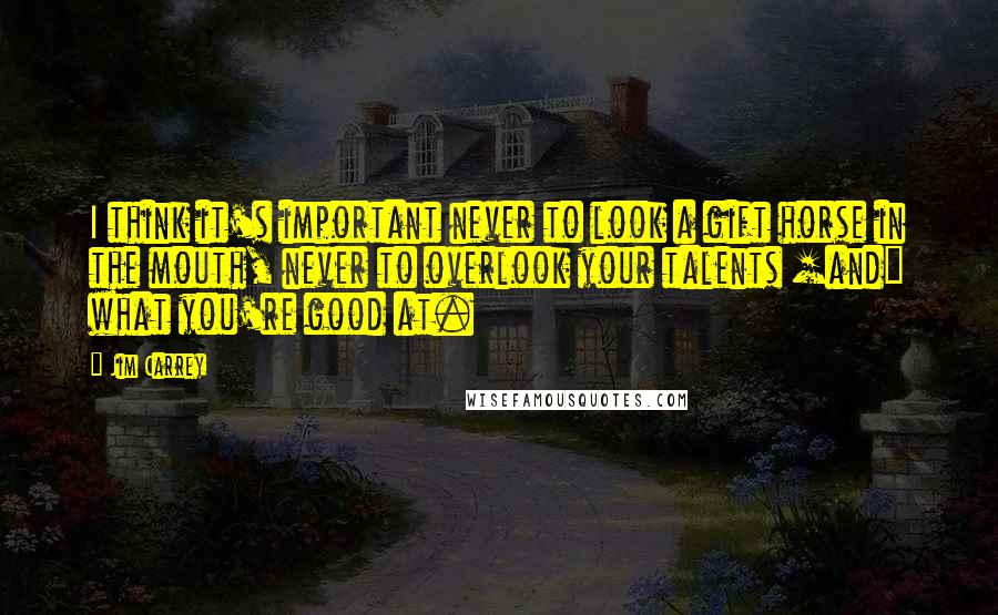 Jim Carrey Quotes: I think it's important never to look a gift horse in the mouth, never to overlook your talents [and] what you're good at.