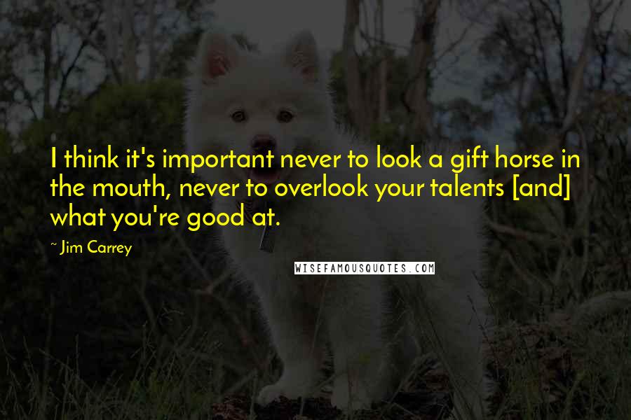 Jim Carrey Quotes: I think it's important never to look a gift horse in the mouth, never to overlook your talents [and] what you're good at.