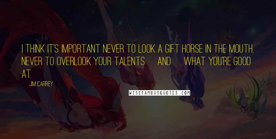 Jim Carrey Quotes: I think it's important never to look a gift horse in the mouth, never to overlook your talents [and] what you're good at.