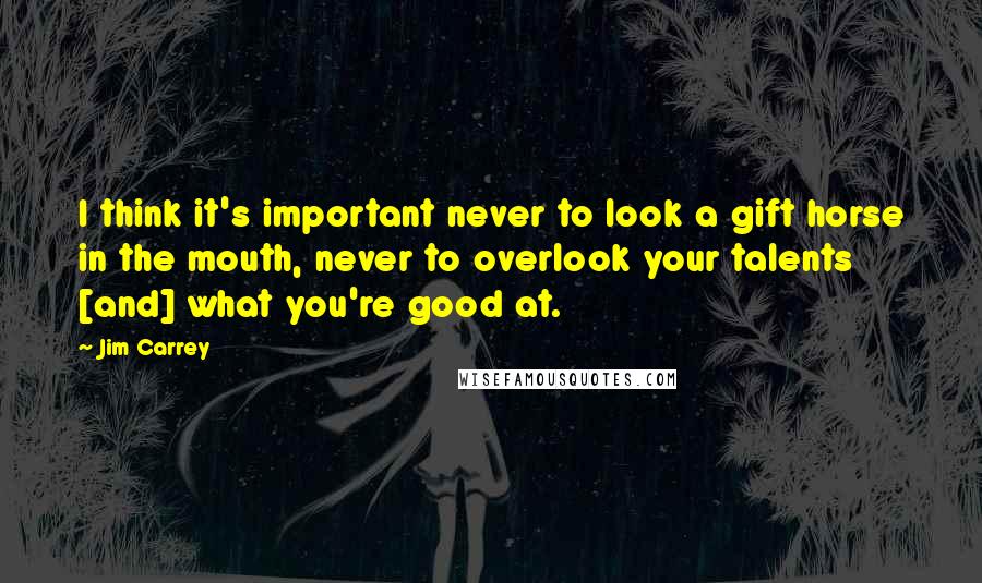 Jim Carrey Quotes: I think it's important never to look a gift horse in the mouth, never to overlook your talents [and] what you're good at.