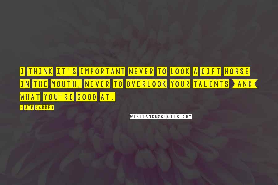 Jim Carrey Quotes: I think it's important never to look a gift horse in the mouth, never to overlook your talents [and] what you're good at.