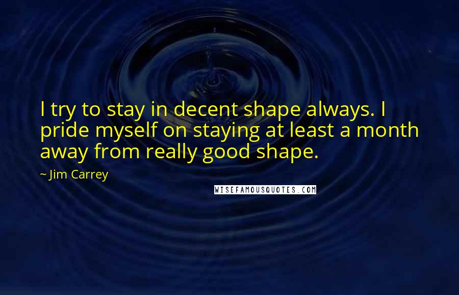 Jim Carrey Quotes: I try to stay in decent shape always. I pride myself on staying at least a month away from really good shape.