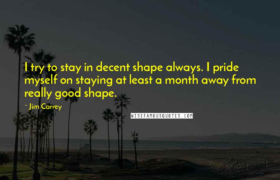 Jim Carrey Quotes: I try to stay in decent shape always. I pride myself on staying at least a month away from really good shape.