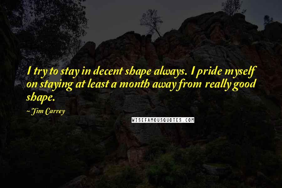 Jim Carrey Quotes: I try to stay in decent shape always. I pride myself on staying at least a month away from really good shape.