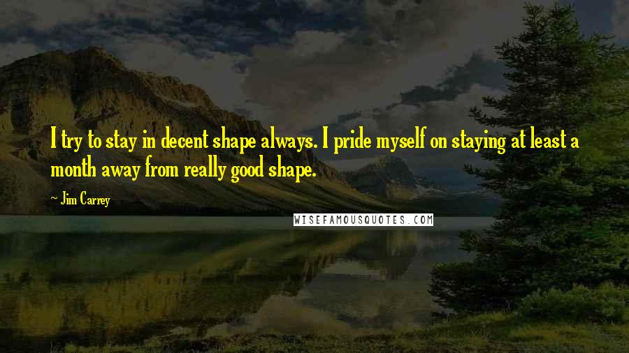 Jim Carrey Quotes: I try to stay in decent shape always. I pride myself on staying at least a month away from really good shape.