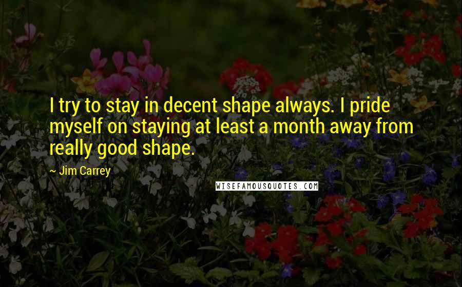 Jim Carrey Quotes: I try to stay in decent shape always. I pride myself on staying at least a month away from really good shape.