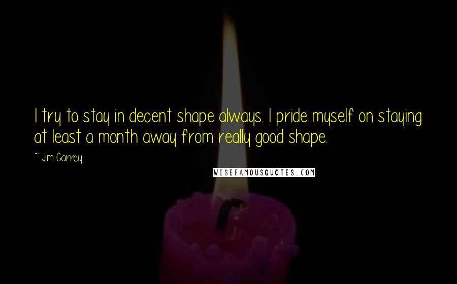 Jim Carrey Quotes: I try to stay in decent shape always. I pride myself on staying at least a month away from really good shape.