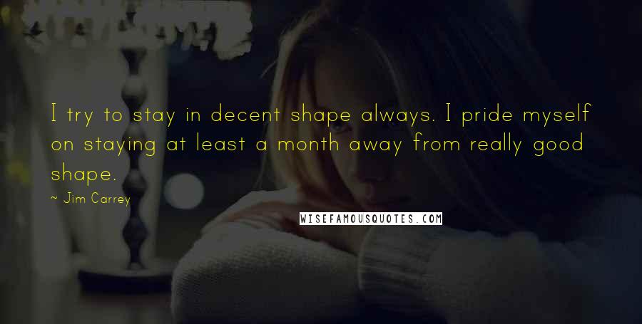 Jim Carrey Quotes: I try to stay in decent shape always. I pride myself on staying at least a month away from really good shape.