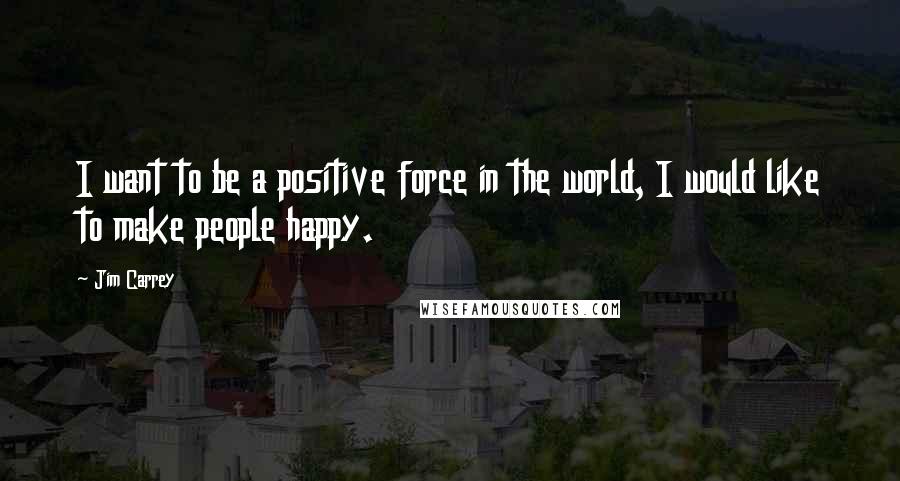 Jim Carrey Quotes: I want to be a positive force in the world, I would like to make people happy.