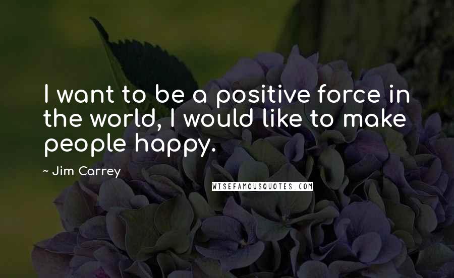 Jim Carrey Quotes: I want to be a positive force in the world, I would like to make people happy.