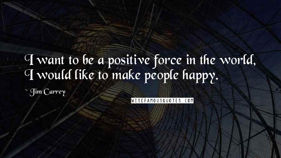 Jim Carrey Quotes: I want to be a positive force in the world, I would like to make people happy.