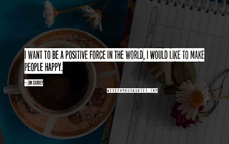 Jim Carrey Quotes: I want to be a positive force in the world, I would like to make people happy.