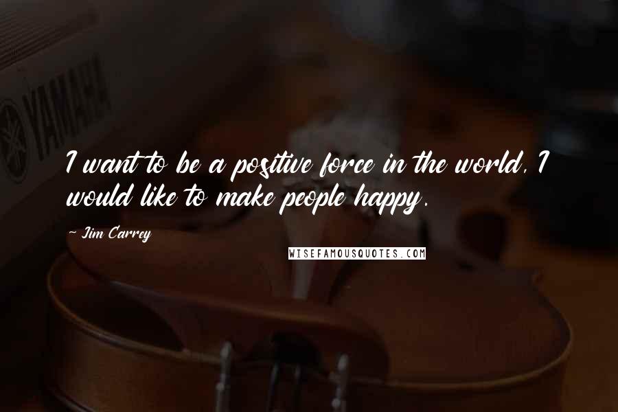 Jim Carrey Quotes: I want to be a positive force in the world, I would like to make people happy.