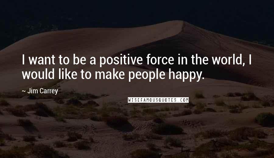 Jim Carrey Quotes: I want to be a positive force in the world, I would like to make people happy.
