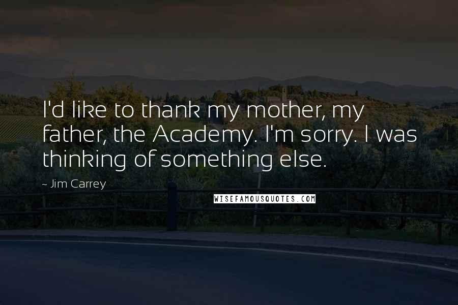 Jim Carrey Quotes: I'd like to thank my mother, my father, the Academy. I'm sorry. I was thinking of something else.