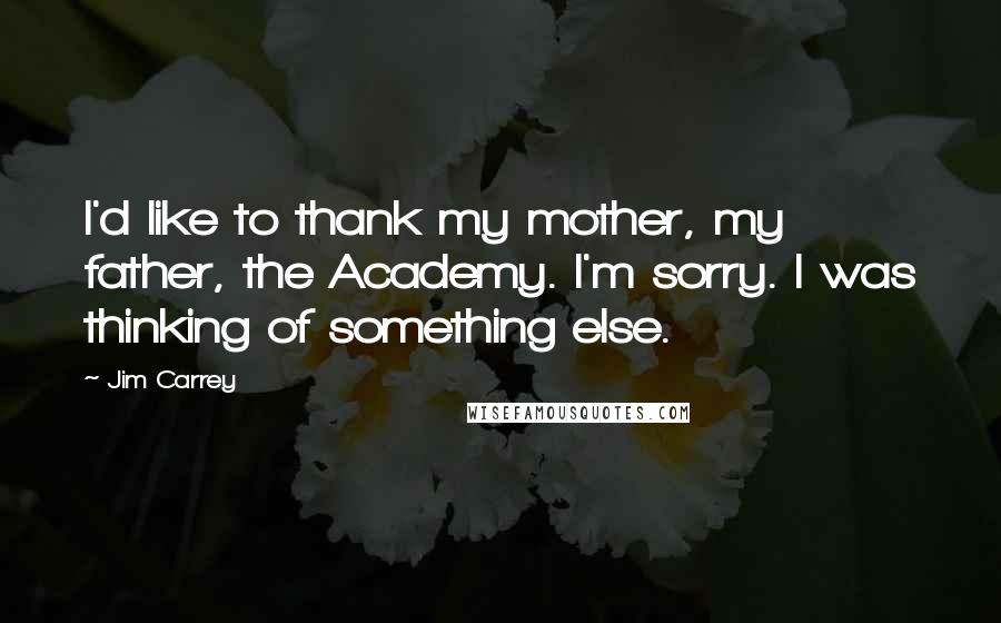 Jim Carrey Quotes: I'd like to thank my mother, my father, the Academy. I'm sorry. I was thinking of something else.