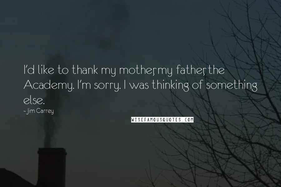 Jim Carrey Quotes: I'd like to thank my mother, my father, the Academy. I'm sorry. I was thinking of something else.