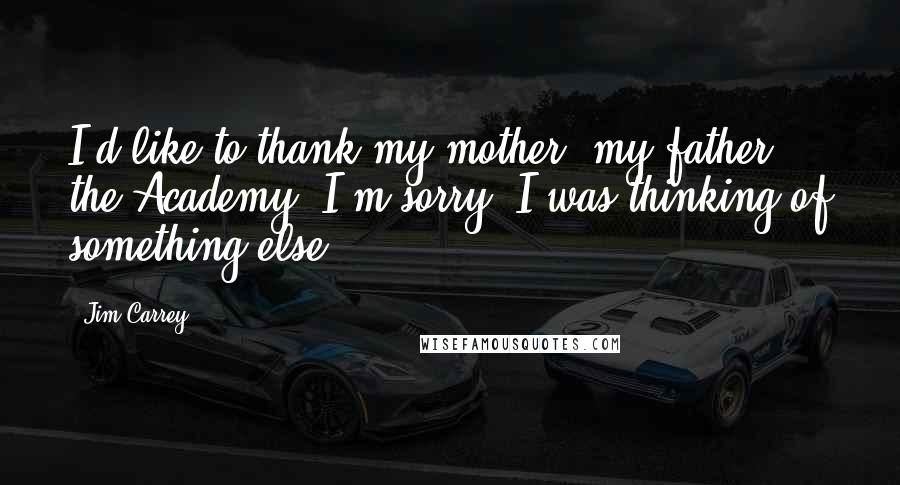 Jim Carrey Quotes: I'd like to thank my mother, my father, the Academy. I'm sorry. I was thinking of something else.